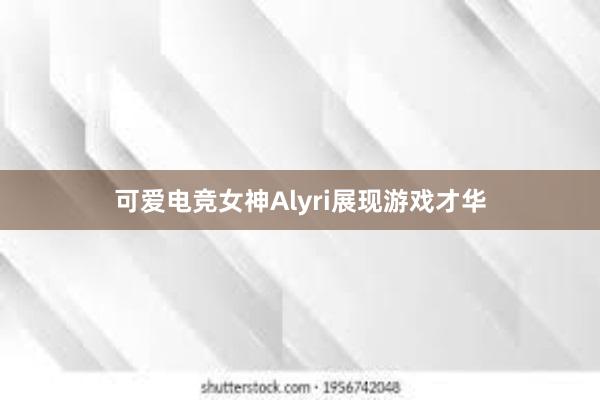 可爱电竞女神Alyri展现游戏才华