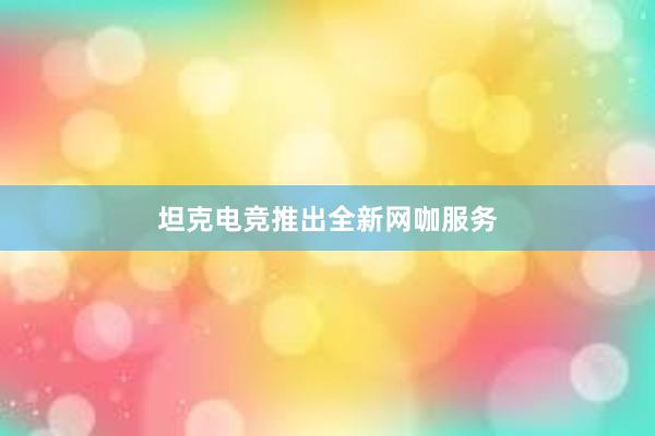 坦克电竞推出全新网咖服务