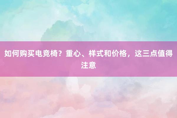 如何购买电竞椅？重心、样式和价格，这三点值得注意