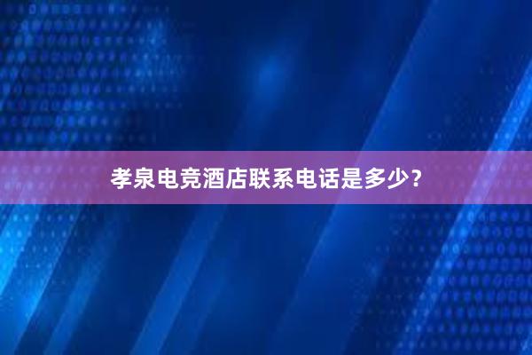 孝泉电竞酒店联系电话是多少？