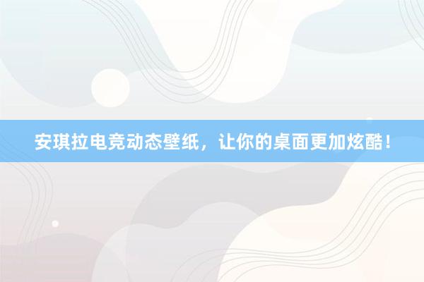 安琪拉电竞动态壁纸，让你的桌面更加炫酷！