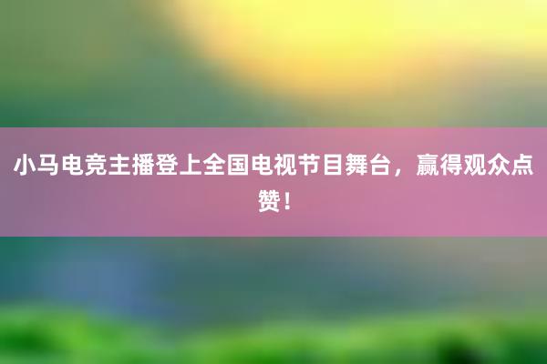 小马电竞主播登上全国电视节目舞台，赢得观众点赞！