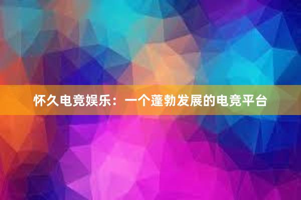 怀久电竞娱乐：一个蓬勃发展的电竞平台