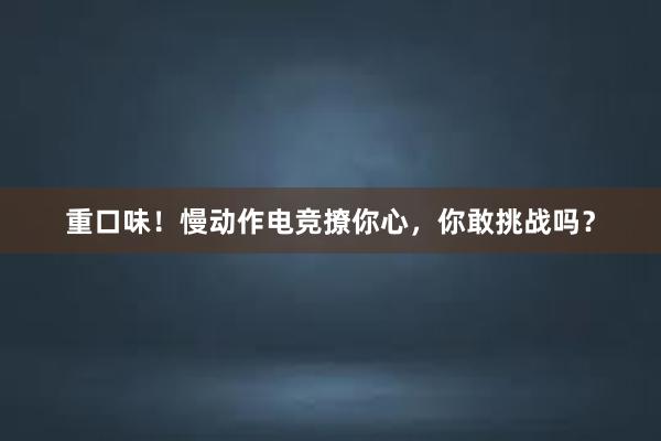 重口味！慢动作电竞撩你心，你敢挑战吗？