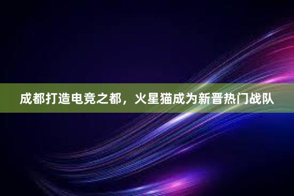 成都打造电竞之都，火星猫成为新晋热门战队