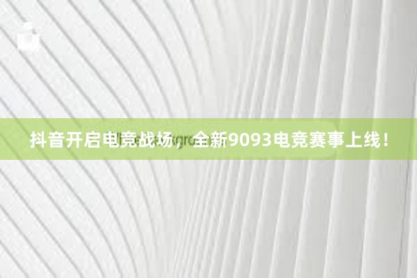 抖音开启电竞战场，全新9093电竞赛事上线！