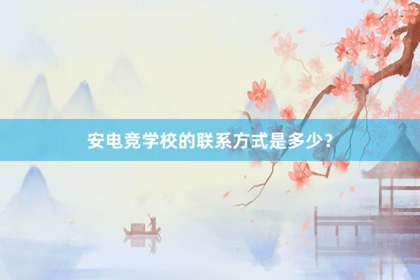 安电竞学校的联系方式是多少？