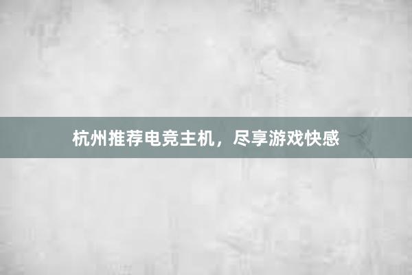 杭州推荐电竞主机，尽享游戏快感