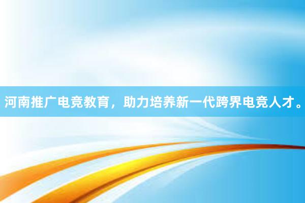 河南推广电竞教育，助力培养新一代跨界电竞人才。