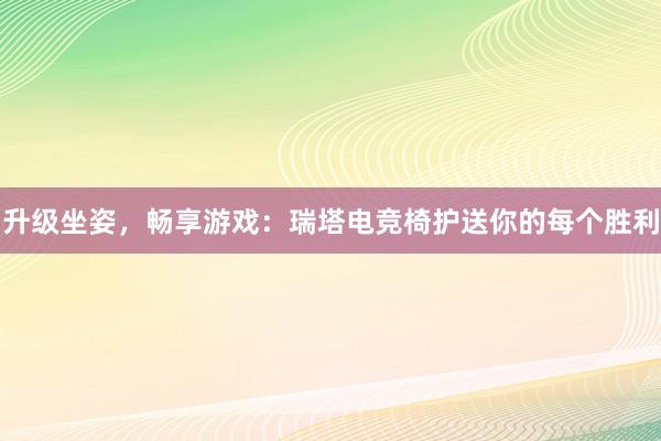 升级坐姿，畅享游戏：瑞塔电竞椅护送你的每个胜利