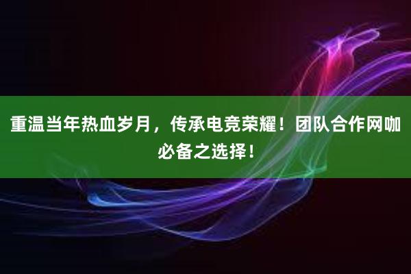 重温当年热血岁月，传承电竞荣耀！团队合作网咖必备之选择！