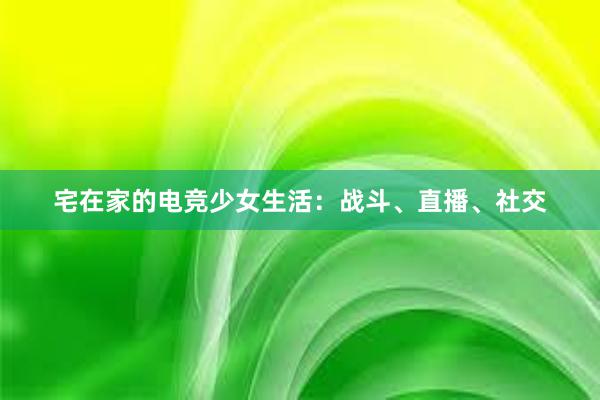 宅在家的电竞少女生活：战斗、直播、社交