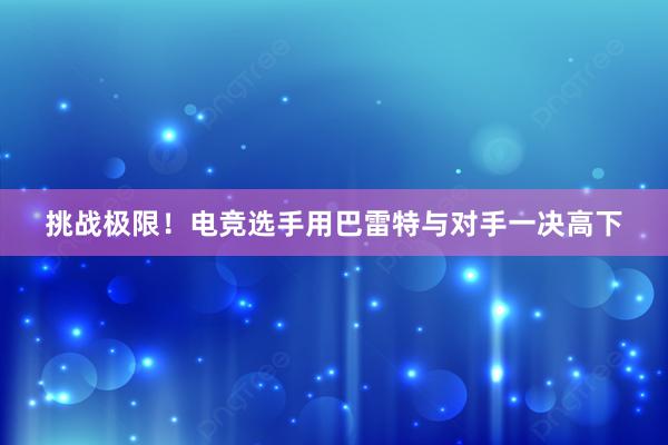 挑战极限！电竞选手用巴雷特与对手一决高下