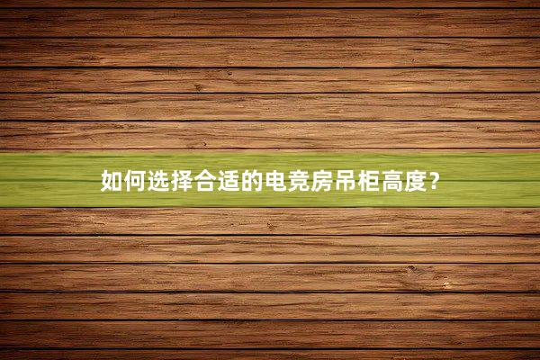 如何选择合适的电竞房吊柜高度？