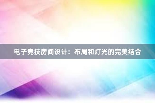 电子竞技房间设计：布局和灯光的完美结合