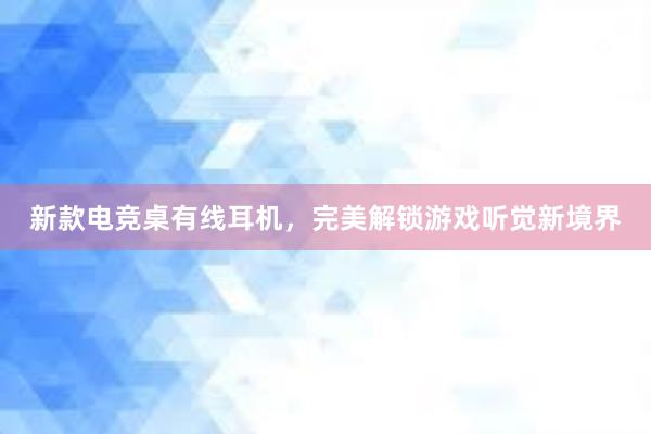 新款电竞桌有线耳机，完美解锁游戏听觉新境界