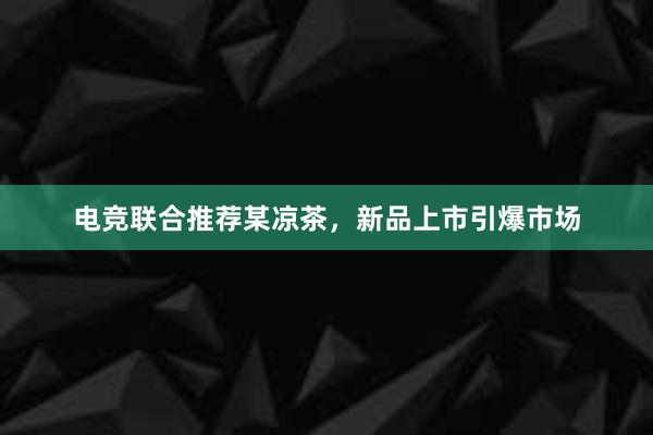 电竞联合推荐某凉茶，新品上市引爆市场