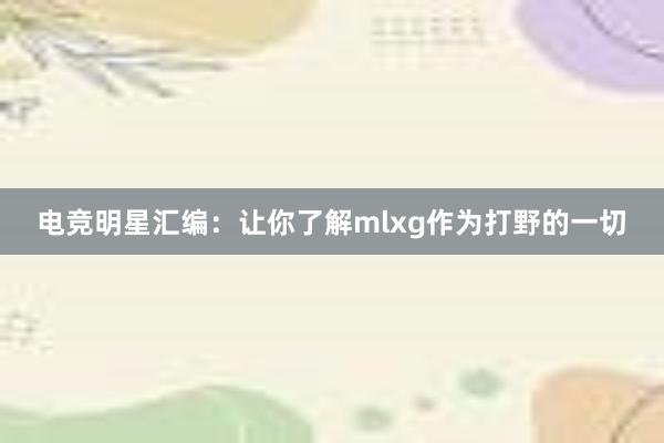 电竞明星汇编：让你了解mlxg作为打野的一切