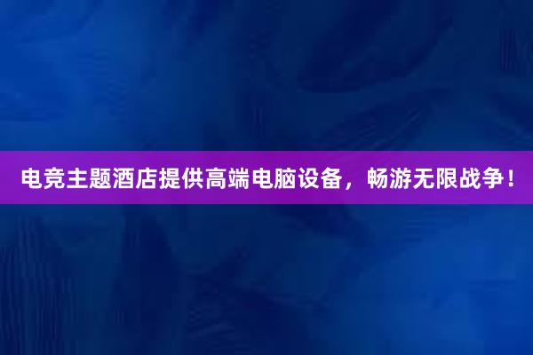 电竞主题酒店提供高端电脑设备，畅游无限战争！