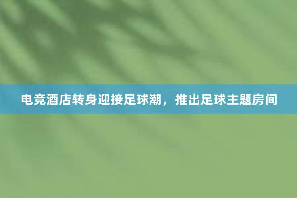 电竞酒店转身迎接足球潮，推出足球主题房间