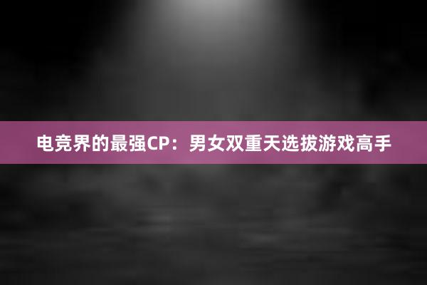 电竞界的最强CP：男女双重天选拔游戏高手