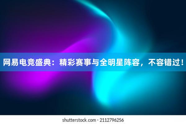 网易电竞盛典：精彩赛事与全明星阵容，不容错过！