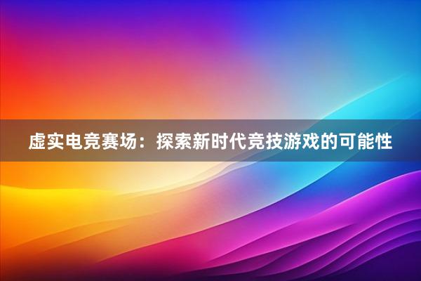 虚实电竞赛场：探索新时代竞技游戏的可能性