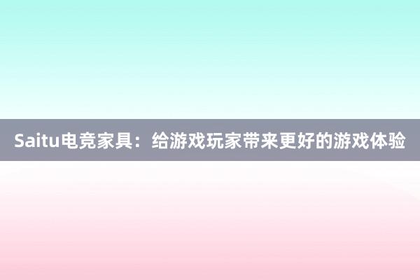 Saitu电竞家具：给游戏玩家带来更好的游戏体验