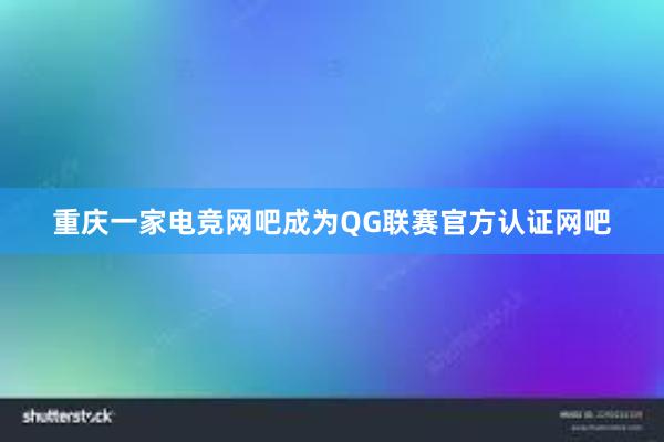 重庆一家电竞网吧成为QG联赛官方认证网吧