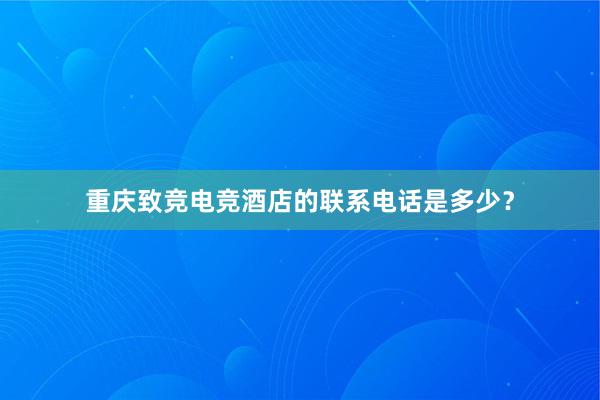 重庆致竞电竞酒店的联系电话是多少？