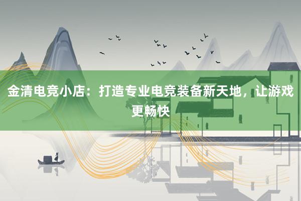 金清电竞小店：打造专业电竞装备新天地，让游戏更畅快