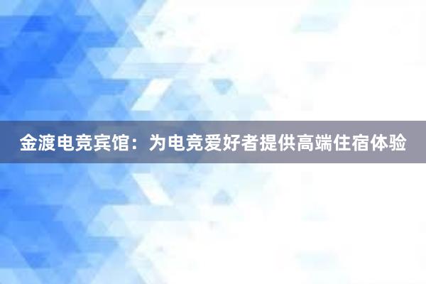 金渡电竞宾馆：为电竞爱好者提供高端住宿体验