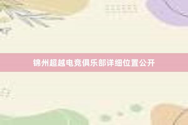 锦州超越电竞俱乐部详细位置公开