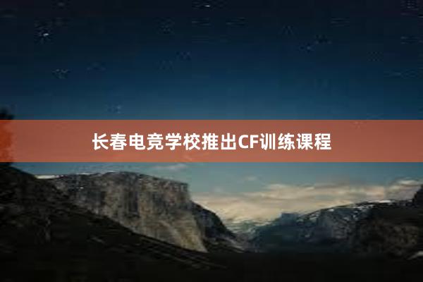 长春电竞学校推出CF训练课程