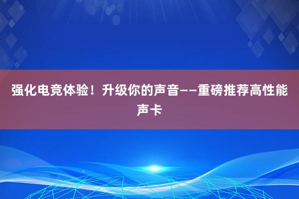 强化电竞体验！升级你的声音——重磅推荐高性能声卡