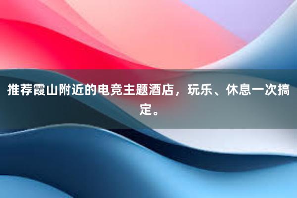 推荐霞山附近的电竞主题酒店，玩乐、休息一次搞定。