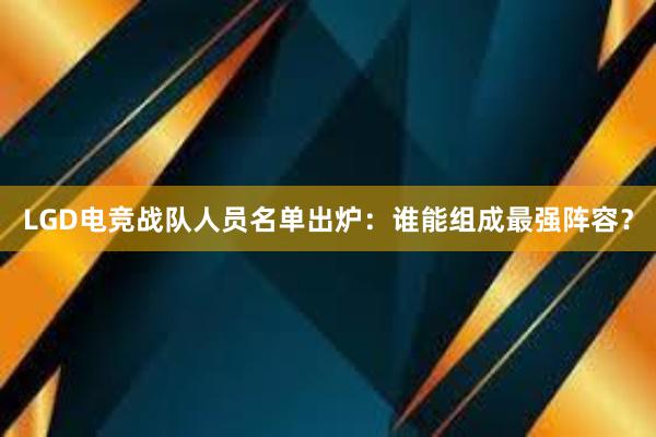 LGD电竞战队人员名单出炉：谁能组成最强阵容？